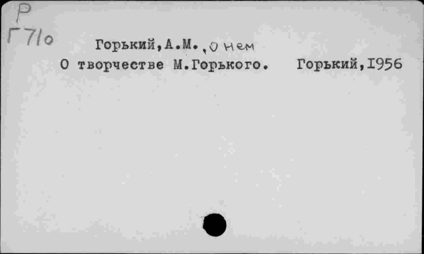 ﻿о
Горький,А.М.	и «гм
творчестве М.Горького.
Горький,1956